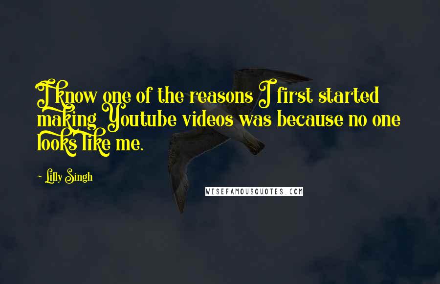 Lilly Singh quotes: I know one of the reasons I first started making Youtube videos was because no one looks like me. Lilly Singh quotes: I know one of the reasons I first started making Youtube videos was because no one looks like me.