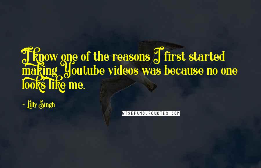 Lilly Singh quotes: I know one of the reasons I first started making Youtube videos was because no one looks like me.