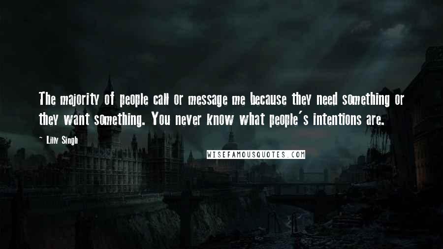 Lilly Singh quotes: The majority of people call or message me because they need something or they want something. You never know what people's intentions are.