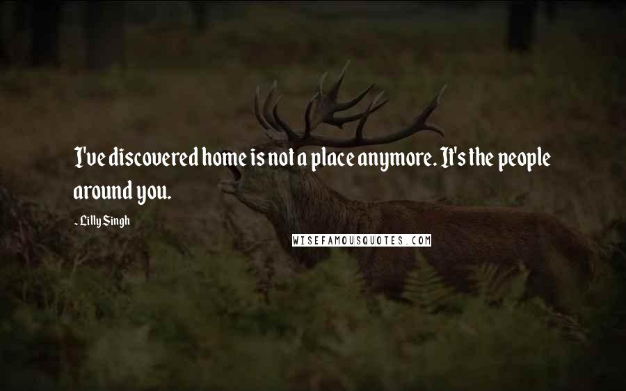 Lilly Singh quotes: I've discovered home is not a place anymore. It's the people around you.