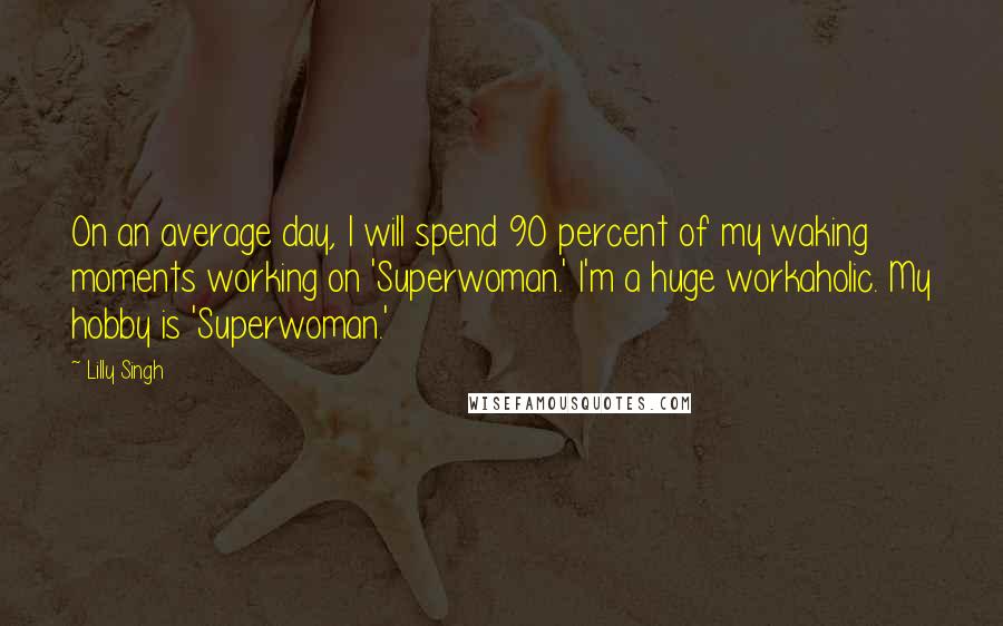 Lilly Singh quotes: On an average day, I will spend 90 percent of my waking moments working on 'Superwoman.' I'm a huge workaholic. My hobby is 'Superwoman.'