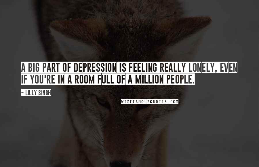 Lilly Singh quotes: A big part of depression is feeling really lonely, even if you're in a room full of a million people. Lilly Singh quotes: A big part of depression is feeling really lonely, even if you're in a room full of a million people.
