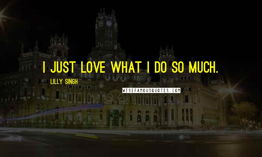 Lilly Singh quotes: I just love what I do so much.