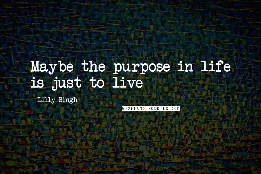 Lilly Singh quotes: Maybe the purpose in life is just to live