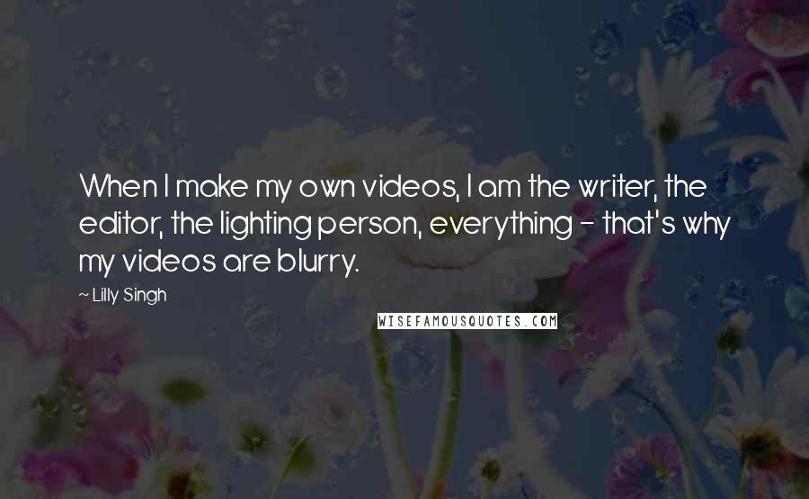 Lilly Singh quotes: When I make my own videos, I am the writer, the editor, the lighting person, everything - that's why my videos are blurry. Lilly Singh quotes: When I make my own videos, I am the writer, the editor, the lighting person, everything - that's why my videos are blurry.