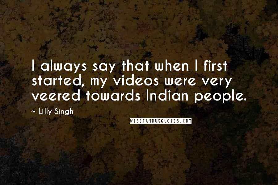 Lilly Singh quotes: I always say that when I first started, my videos were very veered towards Indian people. Lilly Singh quotes: I always say that when I first started, my videos were very veered towards Indian people.