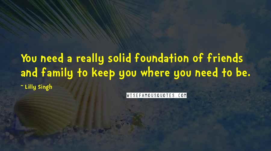 Lilly Singh quotes: You need a really solid foundation of friends and family to keep you where you need to be. Lilly Singh quotes: You need a really solid foundation of friends and family to keep you where you need to be.