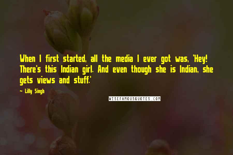 Lilly Singh quotes: When I first started, all the media I ever got was, 'Hey! There's this Indian girl. And even though she is Indian, she gets views and stuff.'