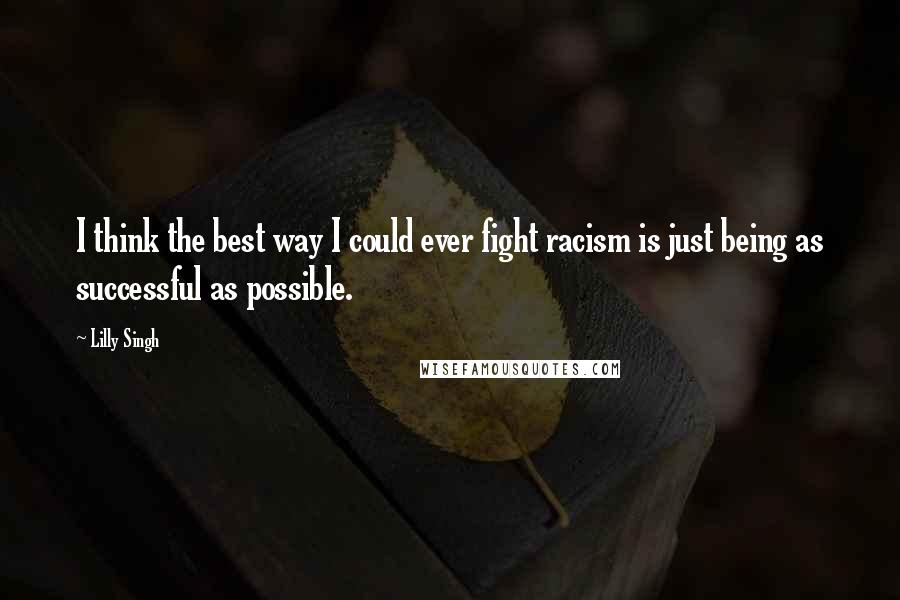 Lilly Singh quotes: I think the best way I could ever fight racism is just being as successful as possible. Lilly Singh quotes: I think the best way I could ever fight racism is just being as successful as possible.