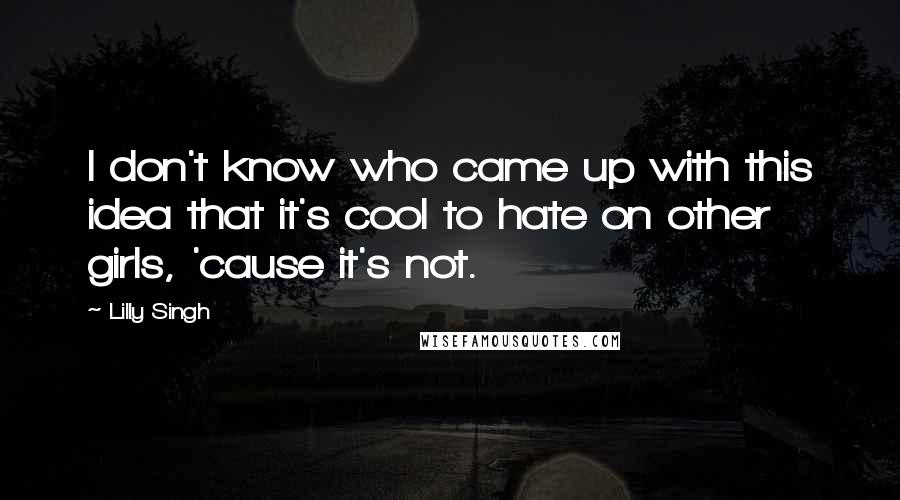 Lilly Singh quotes: I don't know who came up with this idea that it's cool to hate on other girls, 'cause it's not. Lilly Singh quotes: I don't know who came up with this idea that it's cool to hate on other girls, 'cause it's not.