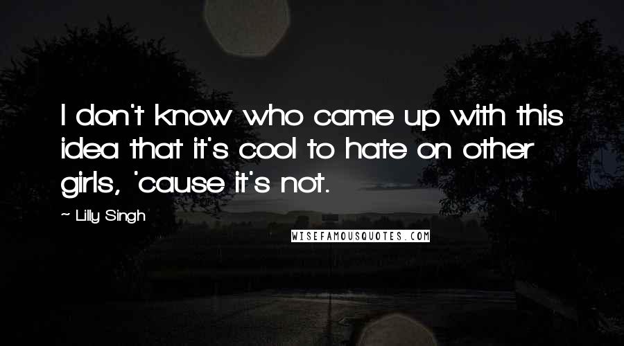 Lilly Singh quotes: I don't know who came up with this idea that it's cool to hate on other girls, 'cause it's not.