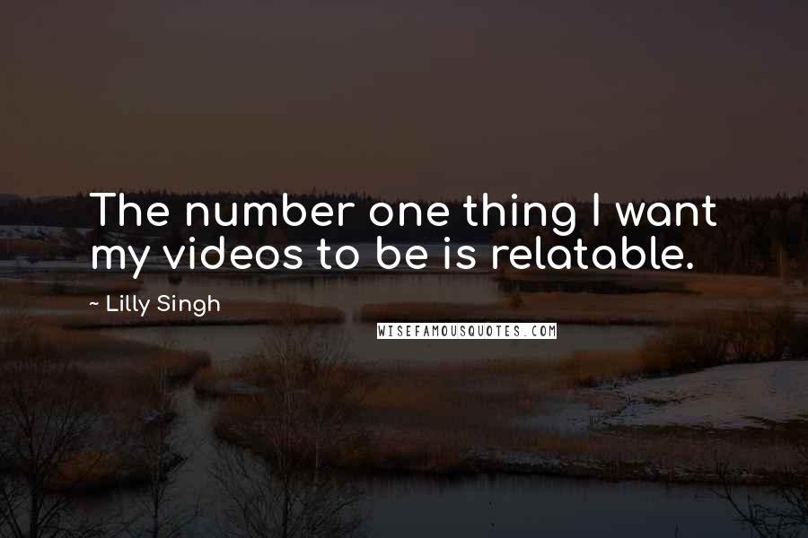 Lilly Singh quotes: The number one thing I want my videos to be is relatable.