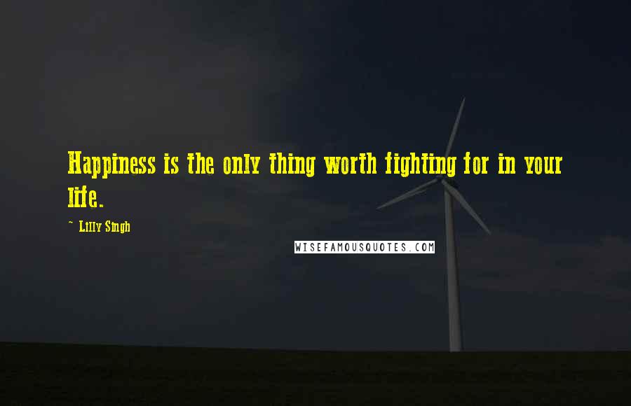 Lilly Singh quotes: Happiness is the only thing worth fighting for in your life.