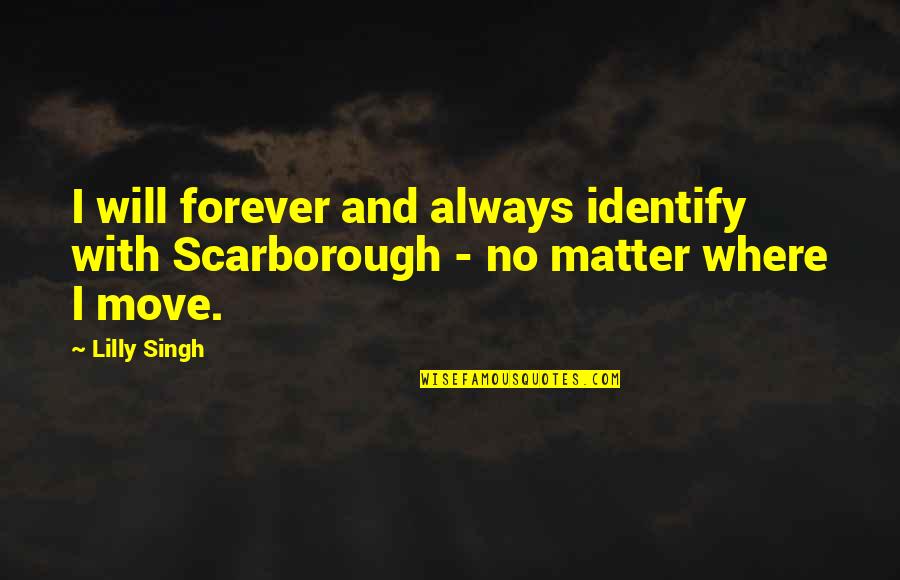 Lilly Singh Quotes By Lilly Singh: I will forever and always identify with Scarborough