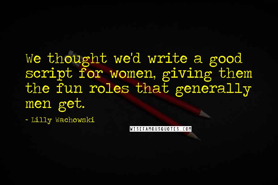 Lilly Wachowski quotes: We thought we'd write a good script for women, giving them the fun roles that generally men get.