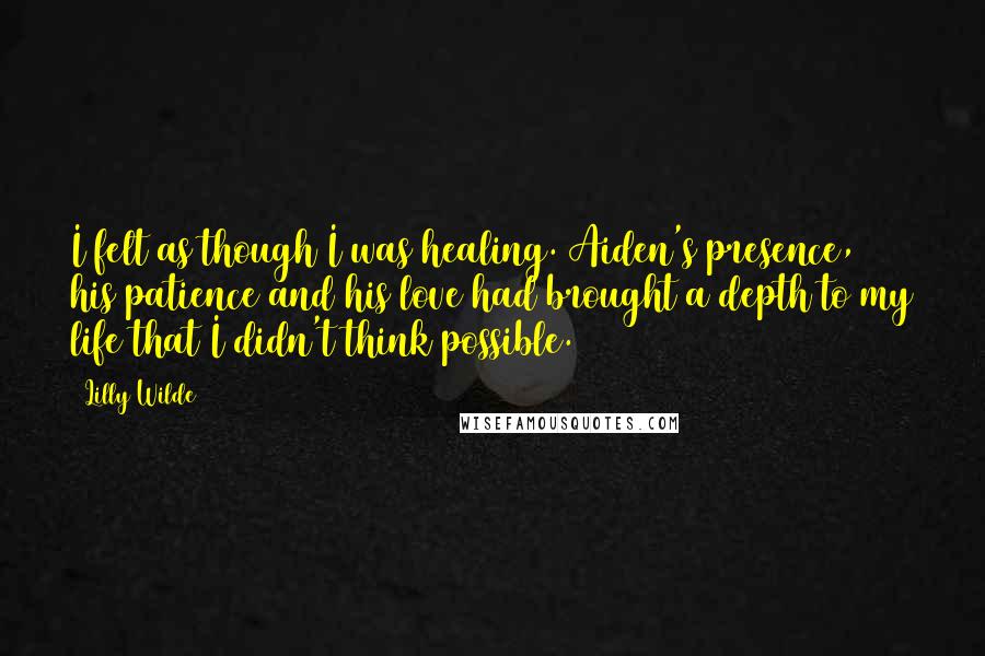 Lilly Wilde quotes: I felt as though I was healing. Aiden's presence, his patience and his love had brought a depth to my life that I didn't think possible.