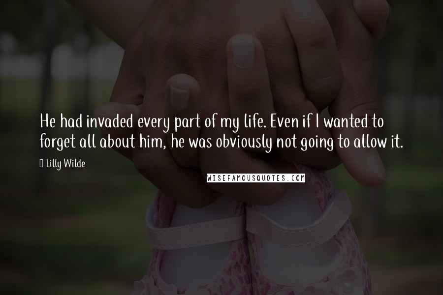 Lilly Wilde quotes: He had invaded every part of my life. Even if I wanted to forget all about him, he was obviously not going to allow it. Lilly Wilde quotes: He had invaded every part of my life. Even if I wanted to forget all about him, he was obviously not going to allow it.