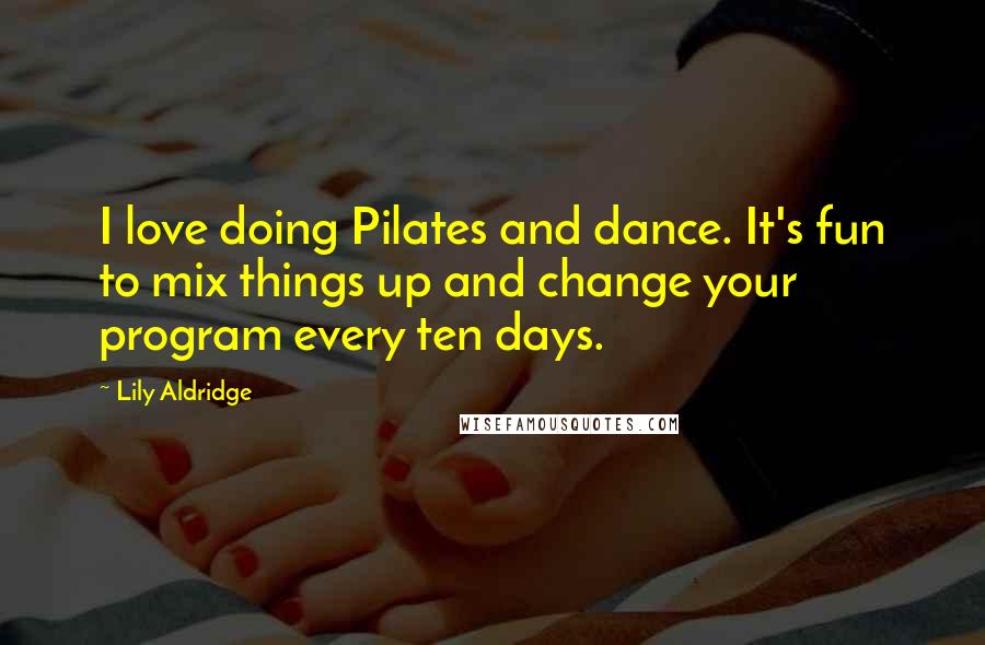 Lily Aldridge quotes: I love doing Pilates and dance. It's fun to mix things up and change your program every ten days.