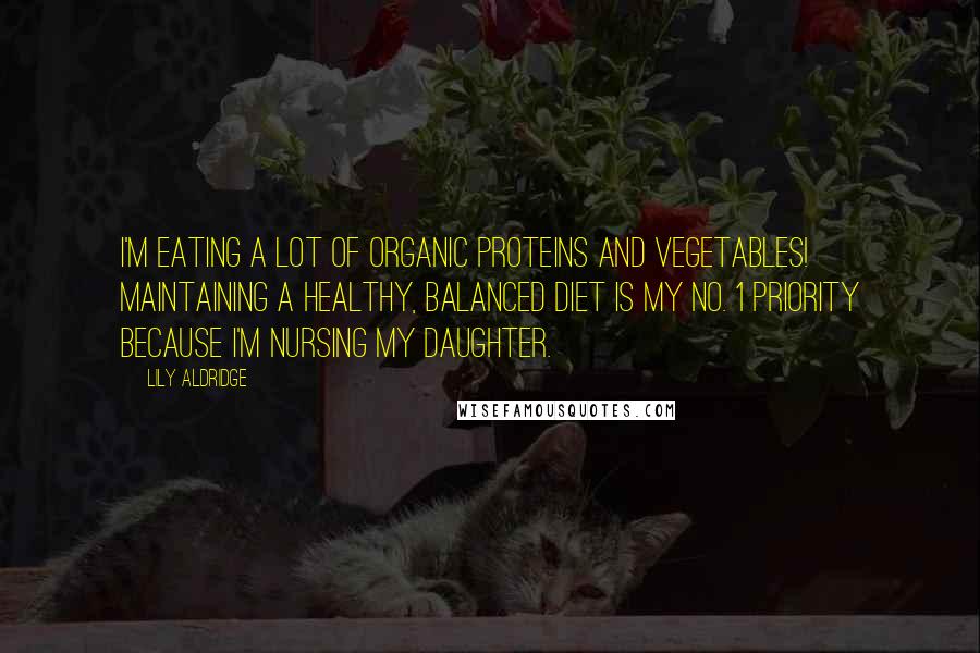 Lily Aldridge quotes: I'm eating a lot of organic proteins and vegetables! Maintaining a healthy, balanced diet is my No. 1 priority because I'm nursing my daughter.