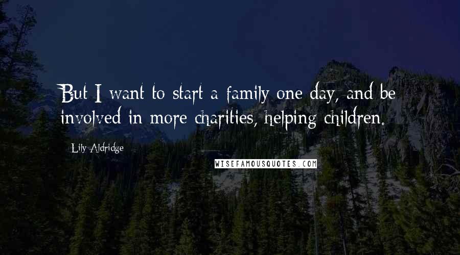 Lily Aldridge quotes: But I want to start a family one day, and be involved in more charities, helping children.