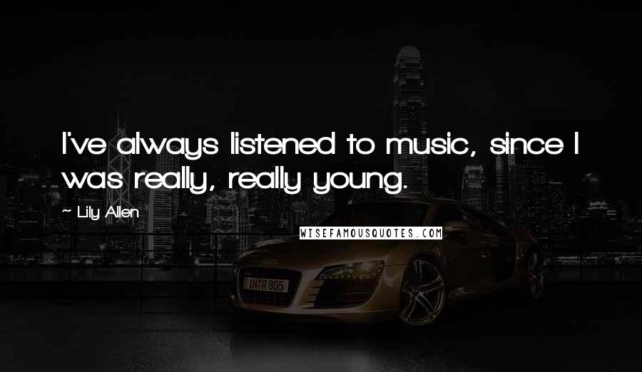 Lily Allen quotes: I've always listened to music, since I was really, really young.