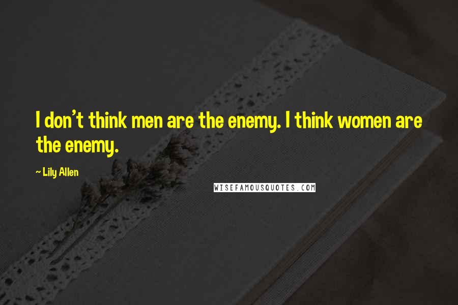 Lily Allen quotes: I don't think men are the enemy. I think women are the enemy.
