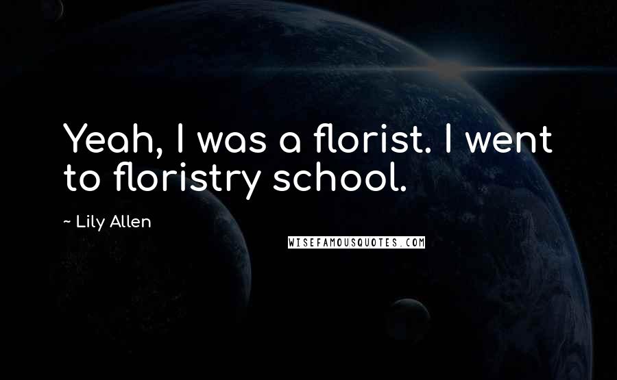 Lily Allen quotes: Yeah, I was a florist. I went to floristry school.