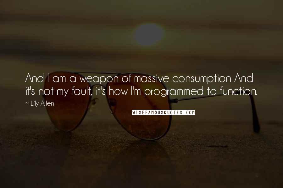 Lily Allen quotes: And I am a weapon of massive consumption And it's not my fault, it's how I'm programmed to function.