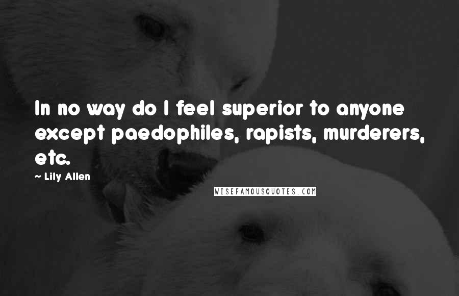 Lily Allen quotes: In no way do I feel superior to anyone except paedophiles, rapists, murderers, etc.