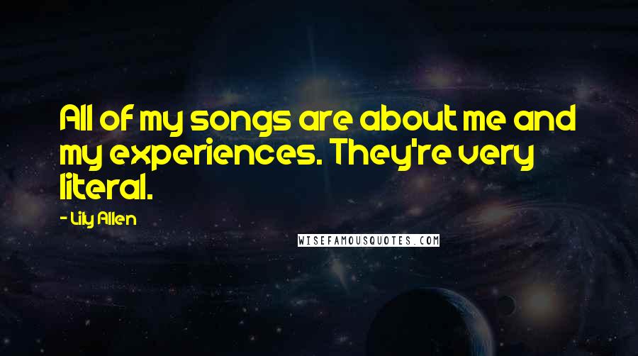 Lily Allen quotes: All of my songs are about me and my experiences. They're very literal.