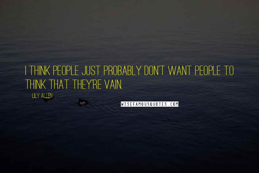 Lily Allen quotes: I think people just probably don't want people to think that they're vain.