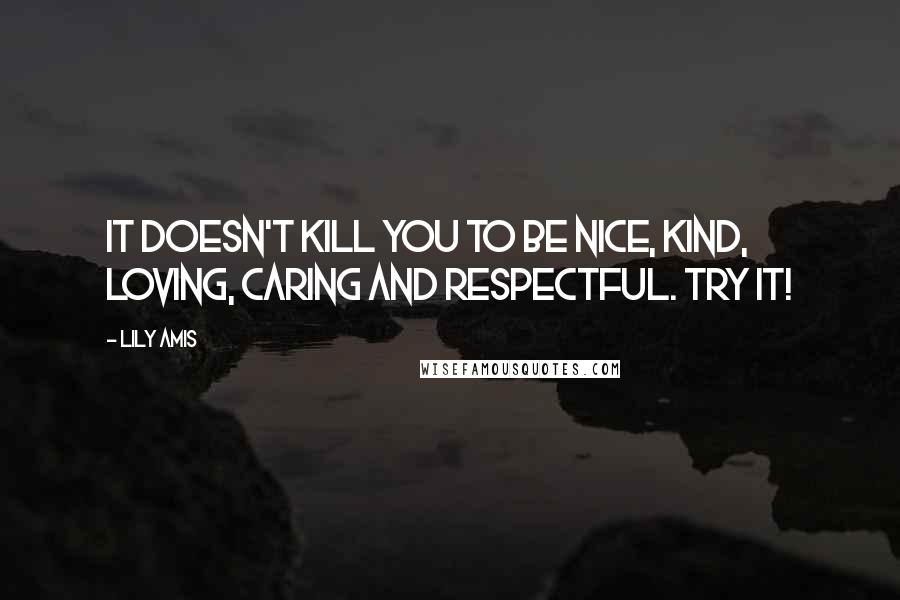 Lily Amis quotes: It doesn't kill you to be nice, kind, loving, caring and respectful. Try it!