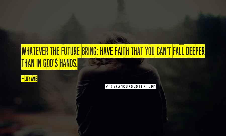 Lily Amis quotes: Whatever the future bring: have faith that you can't fall deeper than in God's hands.