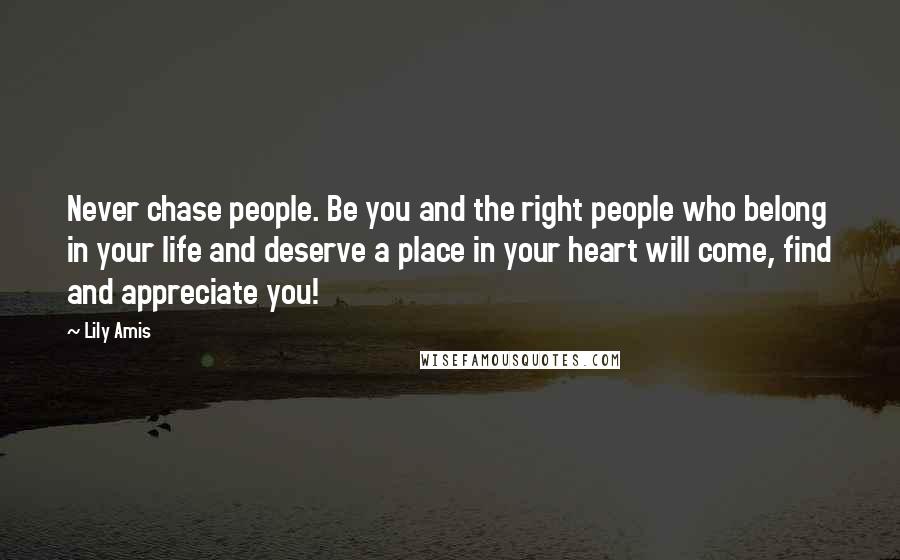 Lily Amis quotes: Never chase people. Be you and the right people who belong in your life and deserve a place in your heart will come, find and appreciate you!