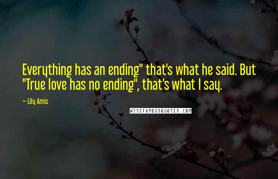 Lily Amis quotes: Everything has an ending" that's what he said. But "True love has no ending", that's what I say.