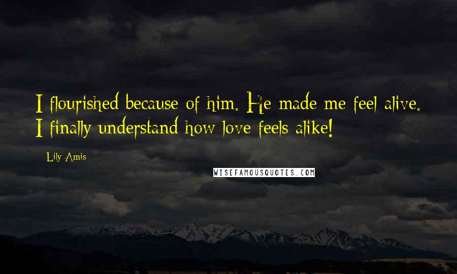 Lily Amis quotes: I flourished because of him. He made me feel alive. I finally understand how love feels alike!