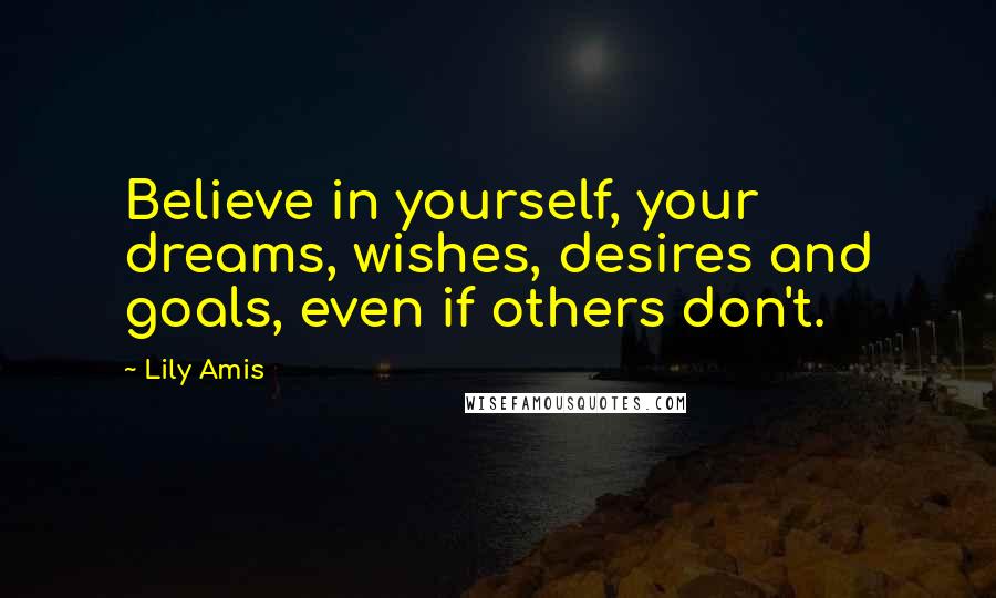 Lily Amis quotes: Believe in yourself, your dreams, wishes, desires and goals, even if others don't.