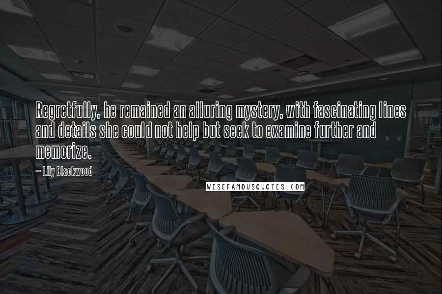 Lily Blackwood quotes: Regretfully, he remained an alluring mystery, with fascinating lines and details she could not help but seek to examine further and memorize.