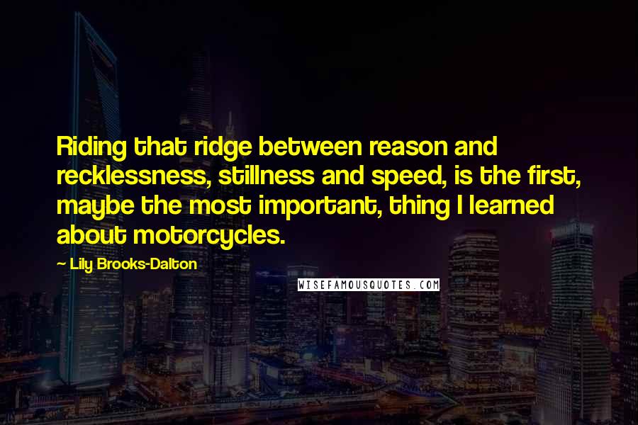 Lily Brooks-Dalton quotes: Riding that ridge between reason and recklessness, stillness and speed, is the first, maybe the most important, thing I learned about motorcycles.