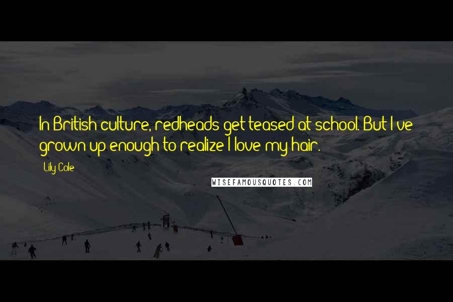 Lily Cole quotes: In British culture, redheads get teased at school. But I've grown up enough to realize I love my hair.