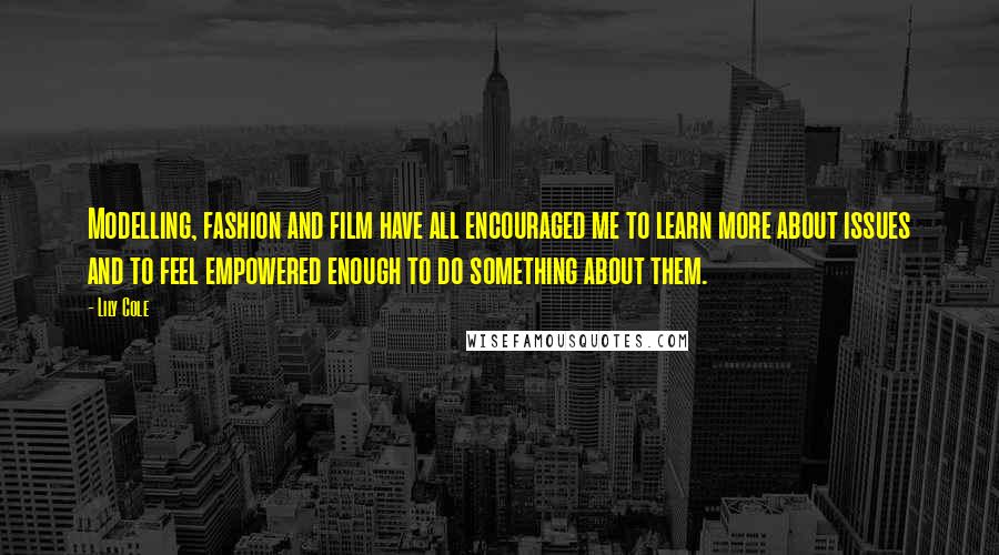 Lily Cole quotes: Modelling, fashion and film have all encouraged me to learn more about issues and to feel empowered enough to do something about them. Lily Cole quotes: Modelling, fashion and film have all encouraged me to learn more about issues and to feel empowered enough to do something about them.