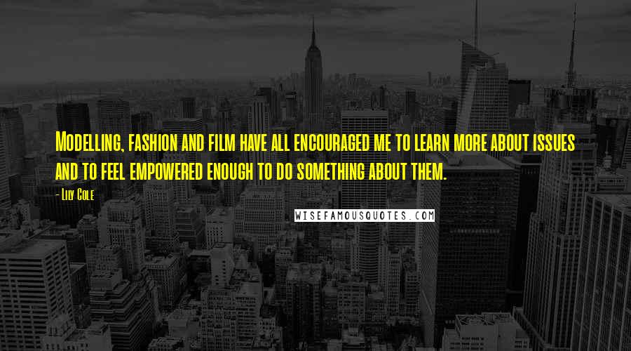 Lily Cole quotes: Modelling, fashion and film have all encouraged me to learn more about issues and to feel empowered enough to do something about them.