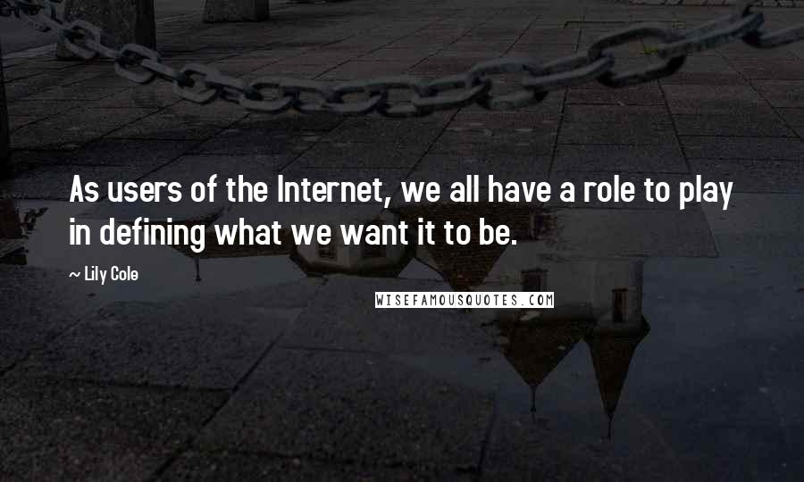 Lily Cole quotes: As users of the Internet, we all have a role to play in defining what we want it to be.