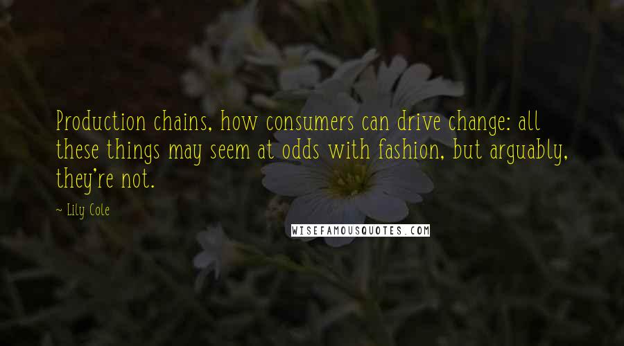 Lily Cole quotes: Production chains, how consumers can drive change: all these things may seem at odds with fashion, but arguably, they're not. Lily Cole quotes: Production chains, how consumers can drive change: all these things may seem at odds with fashion, but arguably, they're not.