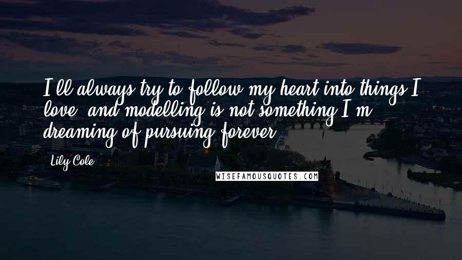 Lily Cole quotes: I'll always try to follow my heart into things I love, and modelling is not something I'm dreaming of pursuing forever. Lily Cole quotes: I'll always try to follow my heart into things I love, and modelling is not something I'm dreaming of pursuing forever.