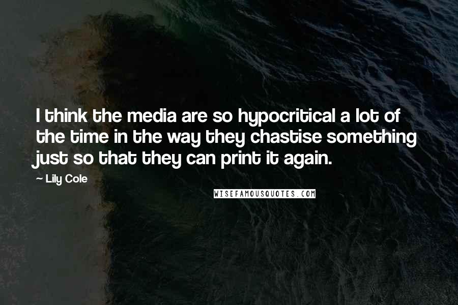 Lily Cole quotes: I think the media are so hypocritical a lot of the time in the way they chastise something just so that they can print it again. Lily Cole quotes: I think the media are so hypocritical a lot of the time in the way they chastise something just so that they can print it again.