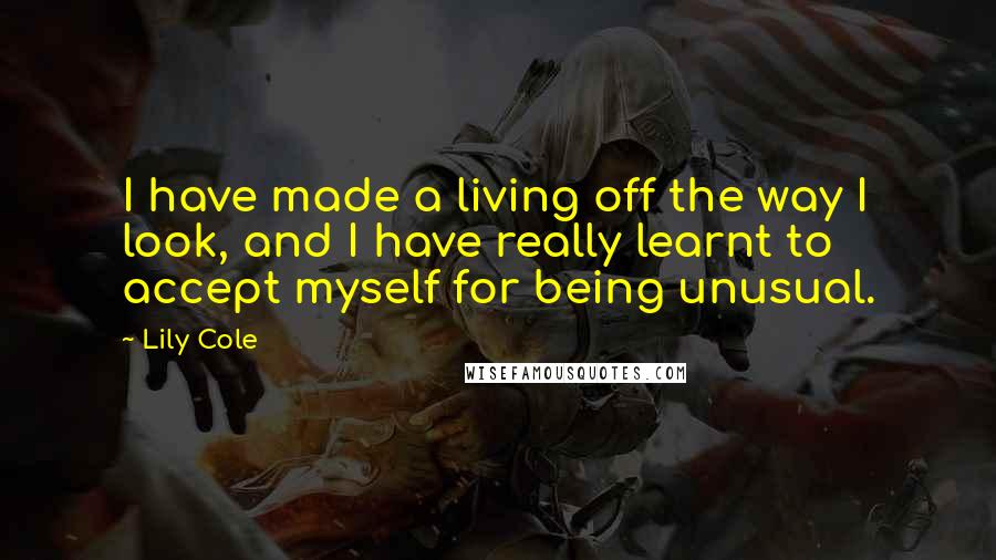 Lily Cole quotes: I have made a living off the way I look, and I have really learnt to accept myself for being unusual. Lily Cole quotes: I have made a living off the way I look, and I have really learnt to accept myself for being unusual.