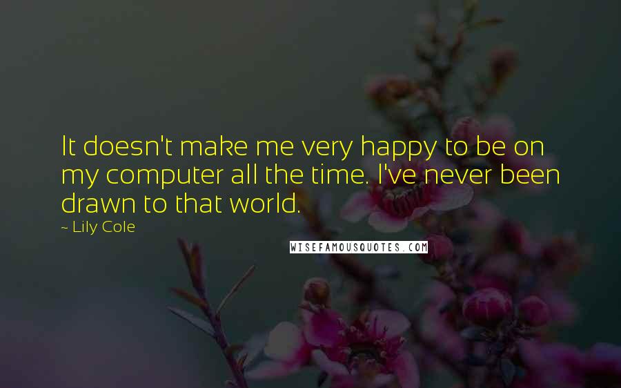 Lily Cole quotes: It doesn't make me very happy to be on my computer all the time. I've never been drawn to that world. Lily Cole quotes: It doesn't make me very happy to be on my computer all the time. I've never been drawn to that world.