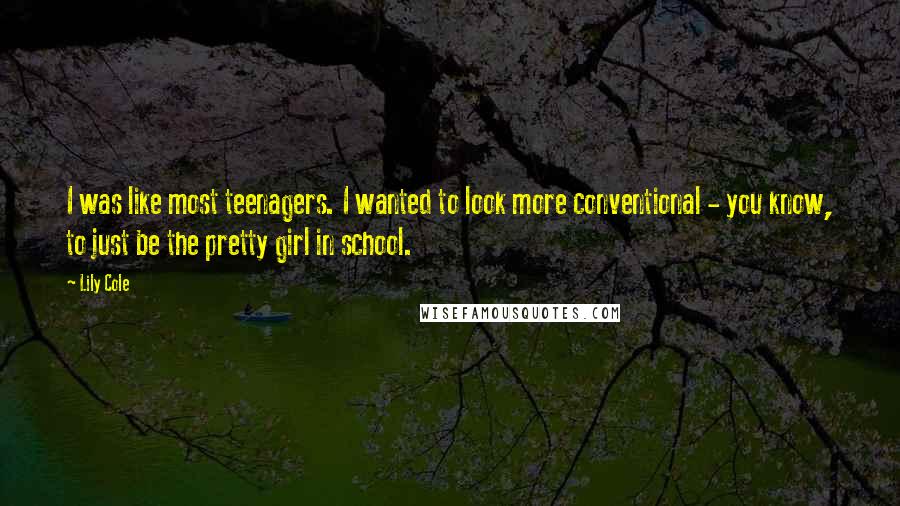 Lily Cole quotes: I was like most teenagers. I wanted to look more conventional - you know, to just be the pretty girl in school. Lily Cole quotes: I was like most teenagers. I wanted to look more conventional - you know, to just be the pretty girl in school.
