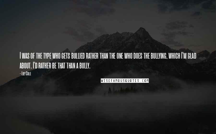 Lily Cole quotes: I was of the type who gets bullied rather than the one who does the bullying, which I'm glad about. I'd rather be that than a bully.